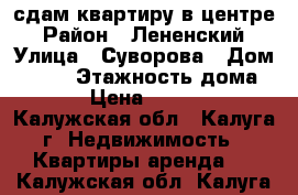 сдам квартиру в центре › Район ­ Лененский › Улица ­ Суворова › Дом ­ 157 › Этажность дома ­ 5 › Цена ­ 13 000 - Калужская обл., Калуга г. Недвижимость » Квартиры аренда   . Калужская обл.,Калуга г.